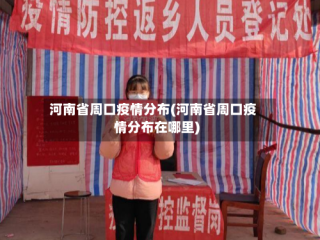 河南省周口疫情分布(河南省周口疫情分布在哪里)