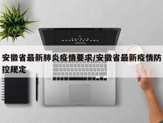 安徽省最新肺炎疫情要求/安徽省最新疫情防控规定