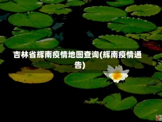 吉林省辉南疫情地图查询(辉南疫情通告)