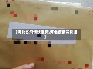 【河北省疫情快递费,河北疫情发快递】