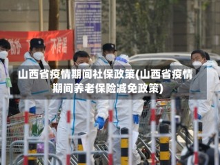 山西省疫情期间社保政策(山西省疫情期间养老保险减免政策)