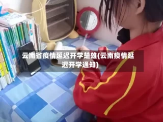 云南省疫情延迟开学楚雄(云南疫情延迟开学通知)