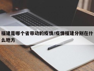 福建是哪个省带动的疫情/疫情福建分别在什么地方