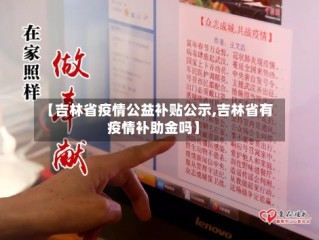 【吉林省疫情公益补贴公示,吉林省有疫情补助金吗】