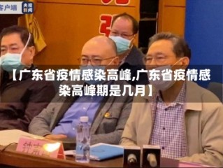【广东省疫情感染高峰,广东省疫情感染高峰期是几月】
