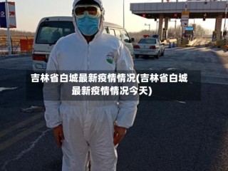 吉林省白城最新疫情情况(吉林省白城最新疫情情况今天)