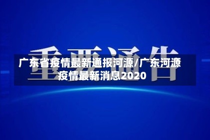 广东省疫情最新通报河源/广东河源疫情最新消息2020