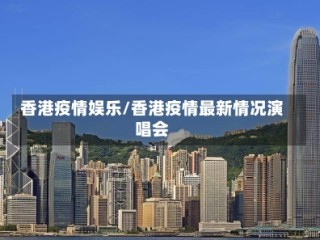 香港疫情娱乐/香港疫情最新情况演唱会