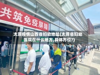 太原疫情山西省妇幼地址(太原省妇幼医院在什么地方,具体方位?)