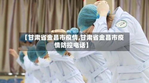 【甘肃省金昌市疫情,甘肃省金昌市疫情防控电话】