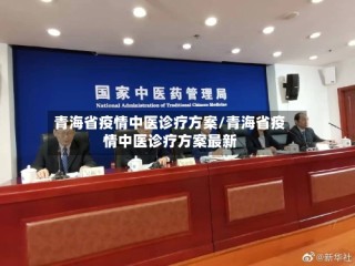 青海省疫情中医诊疗方案/青海省疫情中医诊疗方案最新