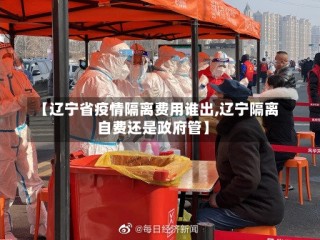 【辽宁省疫情隔离费用谁出,辽宁隔离自费还是政府管】