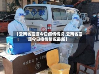 【云南省富源今日疫情情况,云南省富源今日疫情情况最新】