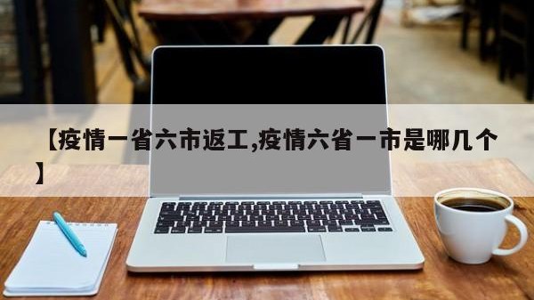 【疫情一省六市返工,疫情六省一市是哪几个】