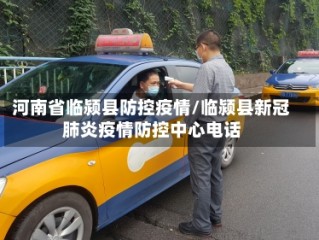 河南省临颍县防控疫情/临颍县新冠肺炎疫情防控中心电话
