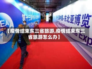 【疫情结束东三省旅游,疫情结束东三省旅游怎么办】
