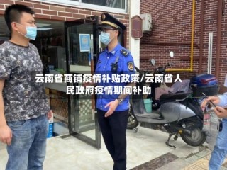 云南省商铺疫情补贴政策/云南省人民政府疫情期间补助