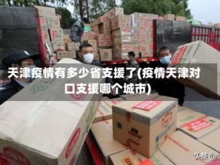天津疫情有多少省支援了(疫情天津对口支援哪个城市)