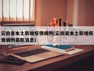 云南省本土新增疫情病例(云南省本土新增疫情病例最新消息)
