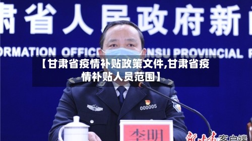 【甘肃省疫情补贴政策文件,甘肃省疫情补贴人员范围】