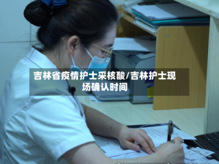 吉林省疫情护士采核酸/吉林护士现场确认时间