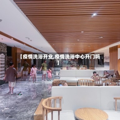 【疫情洗浴开业,疫情洗浴中心开门吗】