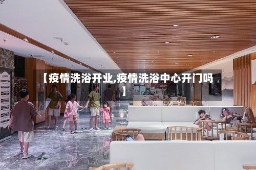 【疫情洗浴开业,疫情洗浴中心开门吗】