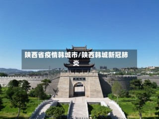 陕西省疫情韩城市/陕西韩城新冠肺炎