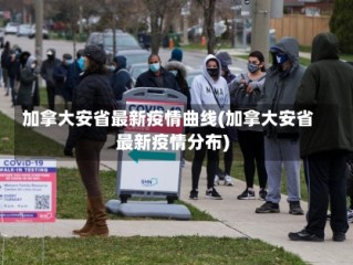 加拿大安省最新疫情曲线(加拿大安省最新疫情分布)