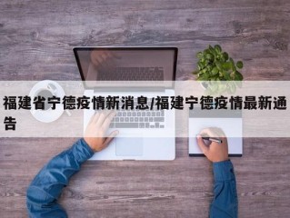 福建省宁德疫情新消息/福建宁德疫情最新通告