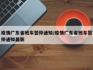 疫情广东省班车暂停通知/疫情广东省班车暂停通知最新