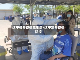 辽宁省考疫情拿生命/辽宁高考疫情防控