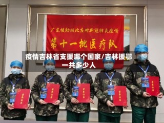 疫情吉林省支援哪个国家/吉林援鄂一共多少人