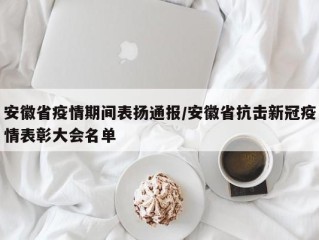 安徽省疫情期间表扬通报/安徽省抗击新冠疫情表彰大会名单