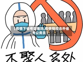 【疫情下省考会难吗,疫情期间去外省考公务员】