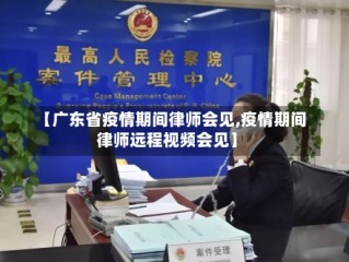 【广东省疫情期间律师会见,疫情期间律师远程视频会见】