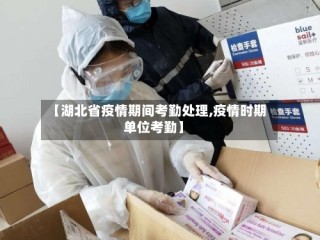 【湖北省疫情期间考勤处理,疫情时期单位考勤】