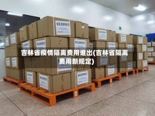 吉林省疫情隔离费用谁出(吉林省隔离费用新规定)