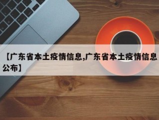 【广东省本土疫情信息,广东省本土疫情信息公布】