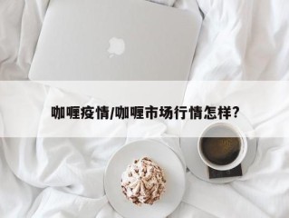 咖喱疫情/咖喱市场行情怎样?