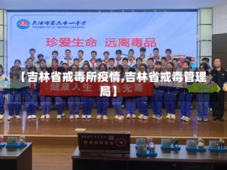 【吉林省戒毒所疫情,吉林省戒毒管理局】