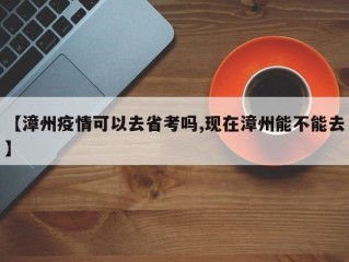 【漳州疫情可以去省考吗,现在漳州能不能去】
