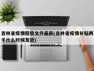 吉林省疫情赔偿文件最新(吉林省疫情补贴两千什么时候发放)