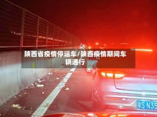 陕西省疫情停运车/陕西疫情期间车辆通行