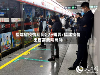 福建省疫情期间出行需要/福建疫情出省需要隔离吗