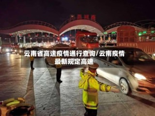 云南省高速疫情通行查询/云南疫情最新规定高速