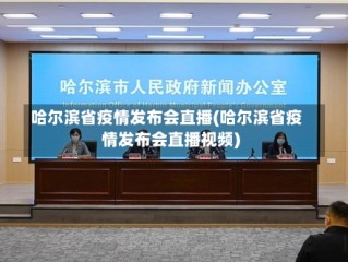 哈尔滨省疫情发布会直播(哈尔滨省疫情发布会直播视频)