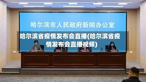 哈尔滨省疫情发布会直播(哈尔滨省疫情发布会直播视频)
