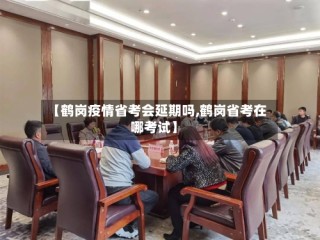 【鹤岗疫情省考会延期吗,鹤岗省考在哪考试】