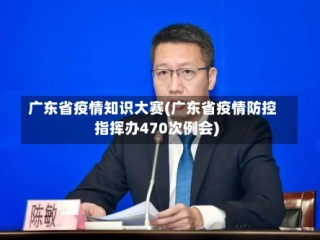 广东省疫情知识大赛(广东省疫情防控指挥办470次例会)